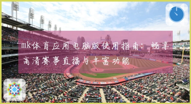 mk体育应用电脑版使用指南:畅享高清赛事直播与丰富功能