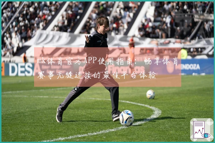 mk体育官方APP使用指南：畅享体育赛事无缝连接的最佳平台体验