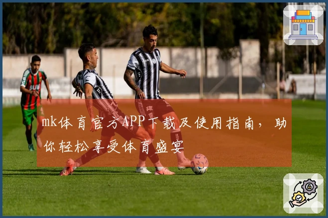 mk体育官方APP下载及使用指南，助你轻松享受体育盛宴