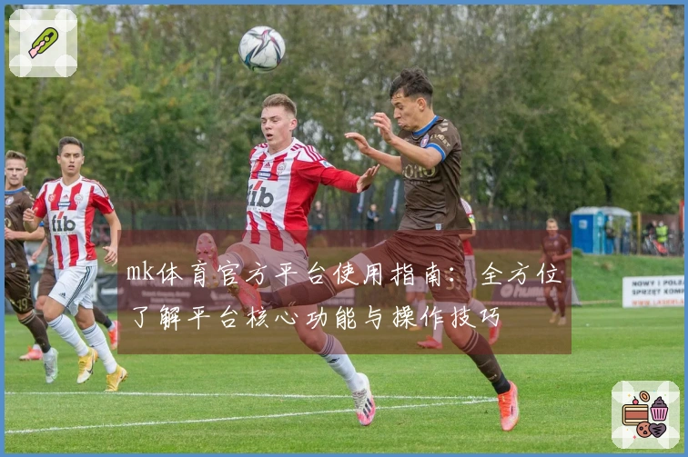 mk体育官方平台使用指南:全方位了解平台核心功能与操作技巧