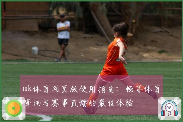 mk体育网页版使用指南:畅享体育资讯与赛事直播的最佳体验