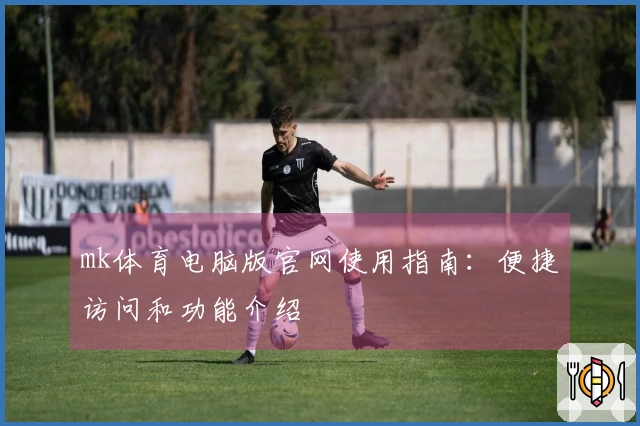 mk体育电脑版官网使用指南:便捷访问和功能介绍