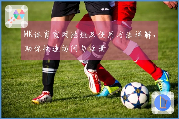 MK体育官网地址及使用方法详解，助你快速访问与注册