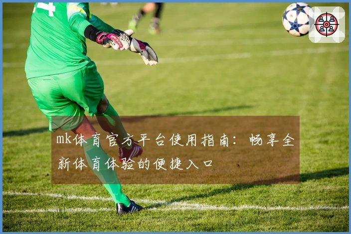 mk体育官方平台使用指南：畅享全新体育体验的便捷入口