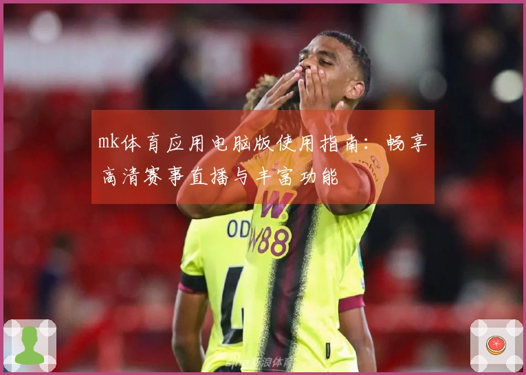 mk体育应用电脑版使用指南：畅享高清赛事直播与丰富功能
