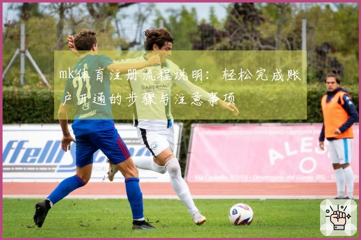 mk体育注册流程说明：轻松完成账户开通的步骤与注意事项