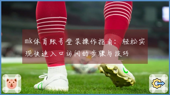 mk体育账号登录操作指南:轻松实现快速入口访问的步骤与技巧