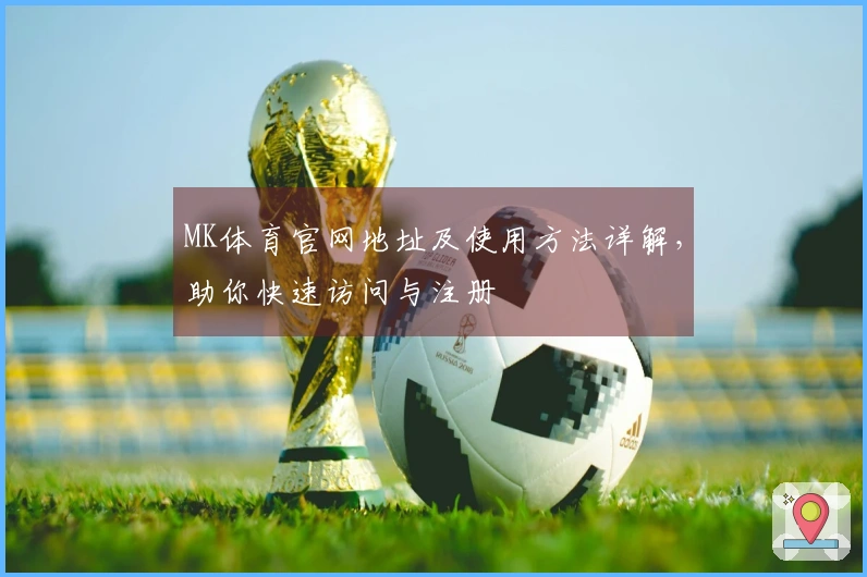 MK体育官网地址及使用方法详解,助你快速访问与注册