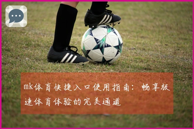 mk体育快捷入口使用指南:畅享极速体育体验的完美通道