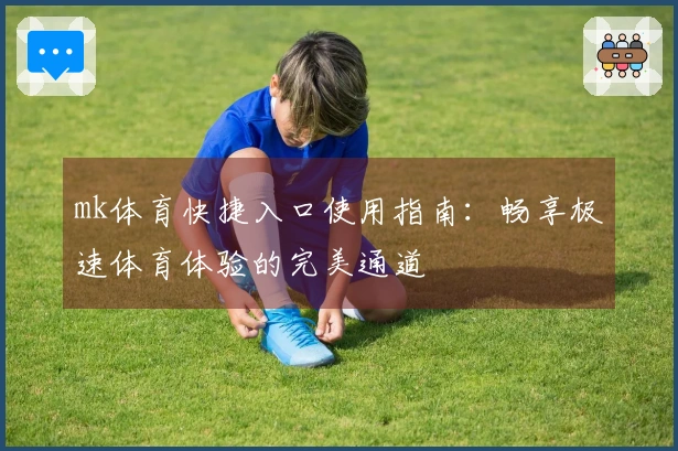 mk体育快捷入口使用指南：畅享极速体育体验的完美通道