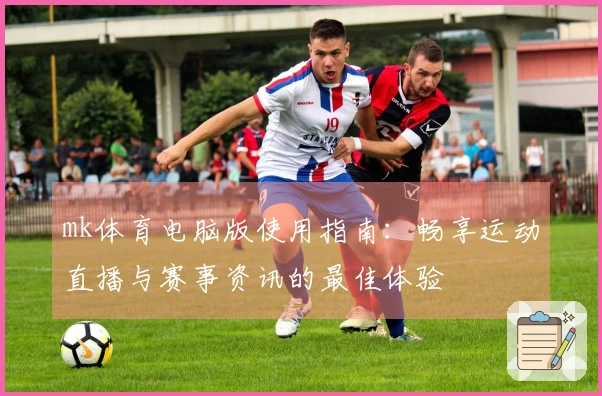 mk体育电脑版使用指南：畅享运动直播与赛事资讯的最佳体验