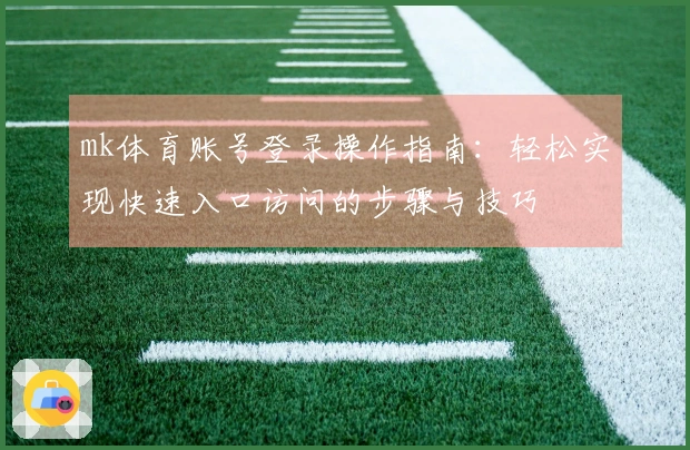 mk体育账号登录操作指南：轻松实现快速入口访问的步骤与技巧