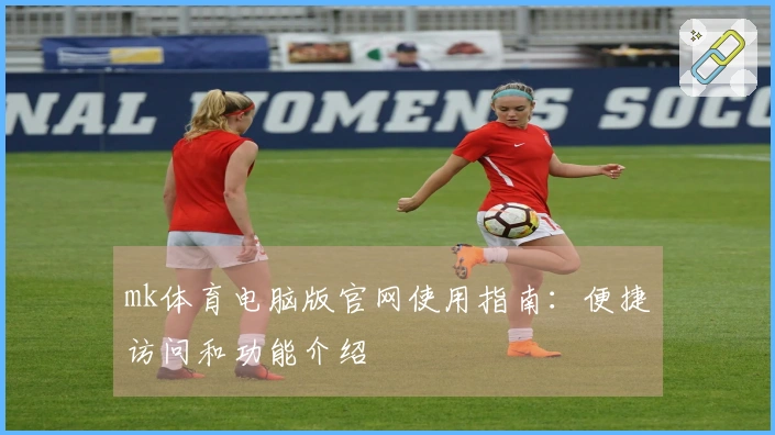 mk体育电脑版官网使用指南：便捷访问和功能介绍