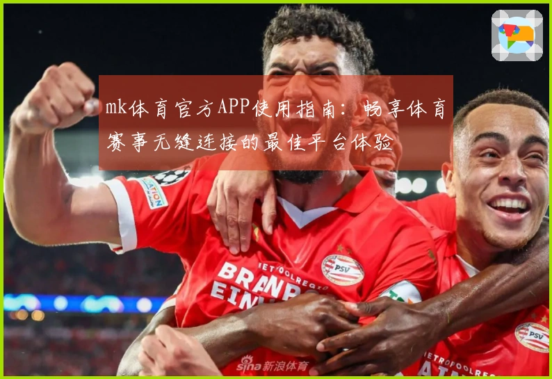 mk体育官方APP使用指南：畅享体育赛事无缝连接的最佳平台体验
