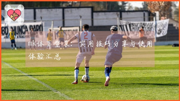 mk体育登录：实用技巧分享与使用体验汇总