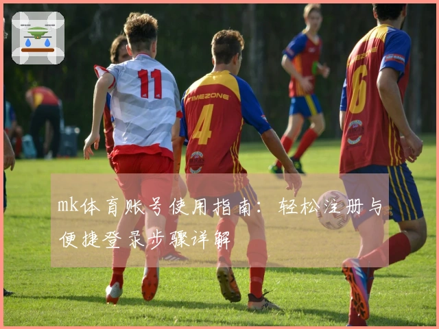 mk体育账号使用指南：轻松注册与便捷登录步骤详解