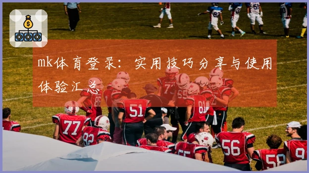 mk体育登录：实用技巧分享与使用体验汇总