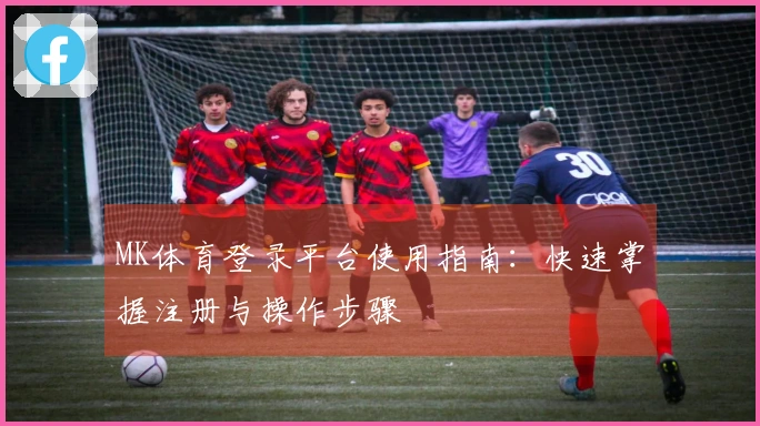 MK体育登录平台使用指南：快速掌握注册与操作步骤