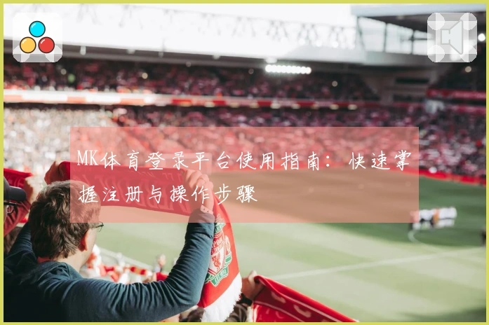 MK体育登录平台使用指南:快速掌握注册与操作步骤